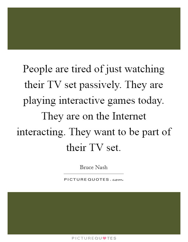 People are tired of just watching their TV set passively. They are playing interactive games today. They are on the Internet interacting. They want to be part of their TV set Picture Quote #1