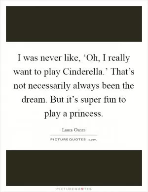 I was never like, ‘Oh, I really want to play Cinderella.’ That’s not necessarily always been the dream. But it’s super fun to play a princess Picture Quote #1