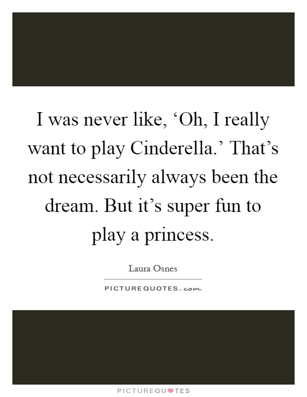 I was never like, ‘Oh, I really want to play Cinderella.' That's not necessarily always been the dream. But it's super fun to play a princess Picture Quote #1