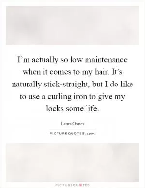 I’m actually so low maintenance when it comes to my hair. It’s naturally stick-straight, but I do like to use a curling iron to give my locks some life Picture Quote #1