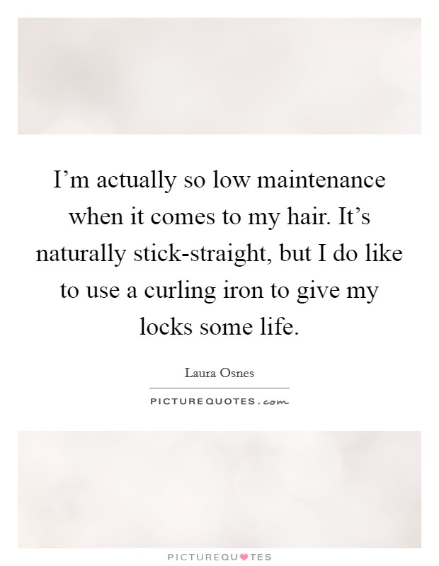 I'm actually so low maintenance when it comes to my hair. It's naturally stick-straight, but I do like to use a curling iron to give my locks some life Picture Quote #1