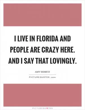 I live in Florida and people are crazy here. And I say that lovingly Picture Quote #1
