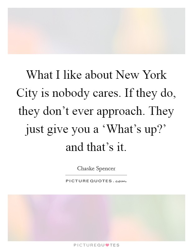 What I like about New York City is nobody cares. If they do, they don't ever approach. They just give you a ‘What's up?' and that's it Picture Quote #1