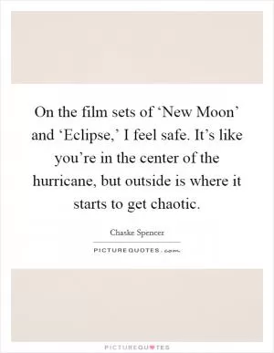 On the film sets of ‘New Moon’ and ‘Eclipse,’ I feel safe. It’s like you’re in the center of the hurricane, but outside is where it starts to get chaotic Picture Quote #1