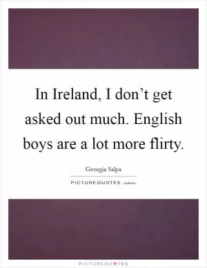 In Ireland, I don’t get asked out much. English boys are a lot more flirty Picture Quote #1