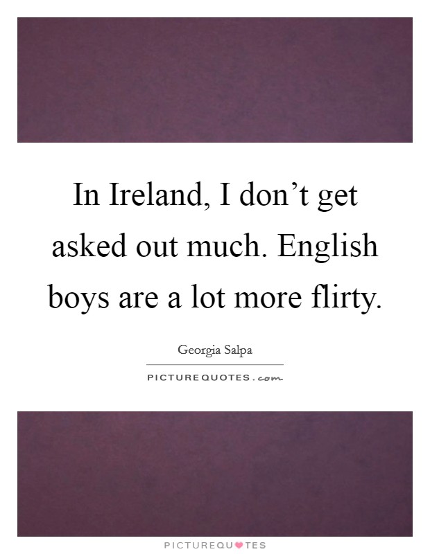 In Ireland, I don't get asked out much. English boys are a lot more flirty Picture Quote #1