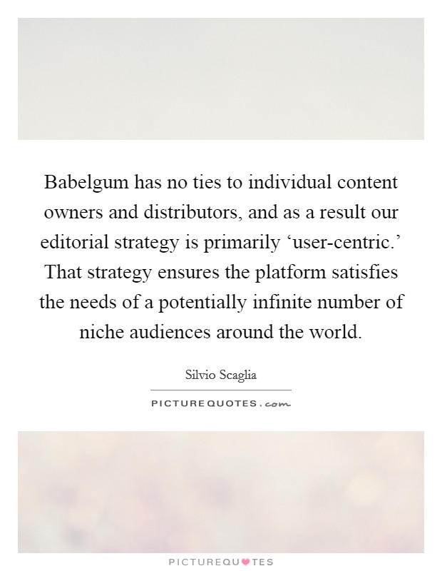 Babelgum has no ties to individual content owners and distributors, and as a result our editorial strategy is primarily ‘user-centric.' That strategy ensures the platform satisfies the needs of a potentially infinite number of niche audiences around the world Picture Quote #1