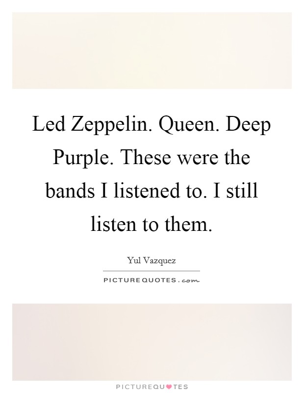 Led Zeppelin. Queen. Deep Purple. These were the bands I listened to. I still listen to them Picture Quote #1