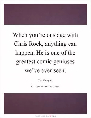 When you’re onstage with Chris Rock, anything can happen. He is one of the greatest comic geniuses we’ve ever seen Picture Quote #1