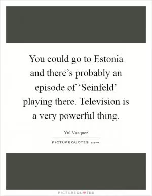 You could go to Estonia and there’s probably an episode of ‘Seinfeld’ playing there. Television is a very powerful thing Picture Quote #1