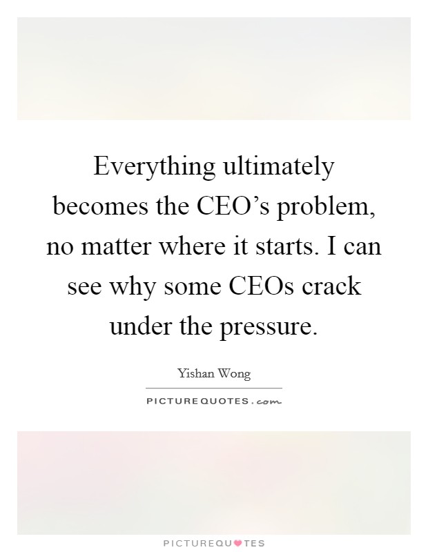 Everything ultimately becomes the CEO's problem, no matter where it starts. I can see why some CEOs crack under the pressure Picture Quote #1