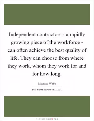 Independent contractors - a rapidly growing piece of the workforce - can often achieve the best quality of life. They can choose from where they work, whom they work for and for how long Picture Quote #1