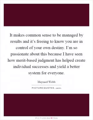 It makes common sense to be managed by results and it’s freeing to know you are in control of your own destiny. I’m so passionate about this because I have seen how merit-based judgment has helped create individual successes and yield a better system for everyone Picture Quote #1
