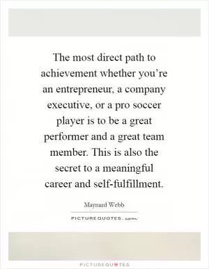 The most direct path to achievement whether you’re an entrepreneur, a company executive, or a pro soccer player is to be a great performer and a great team member. This is also the secret to a meaningful career and self-fulfillment Picture Quote #1