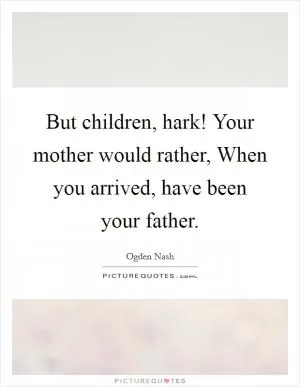 But children, hark! Your mother would rather, When you arrived, have been your father Picture Quote #1