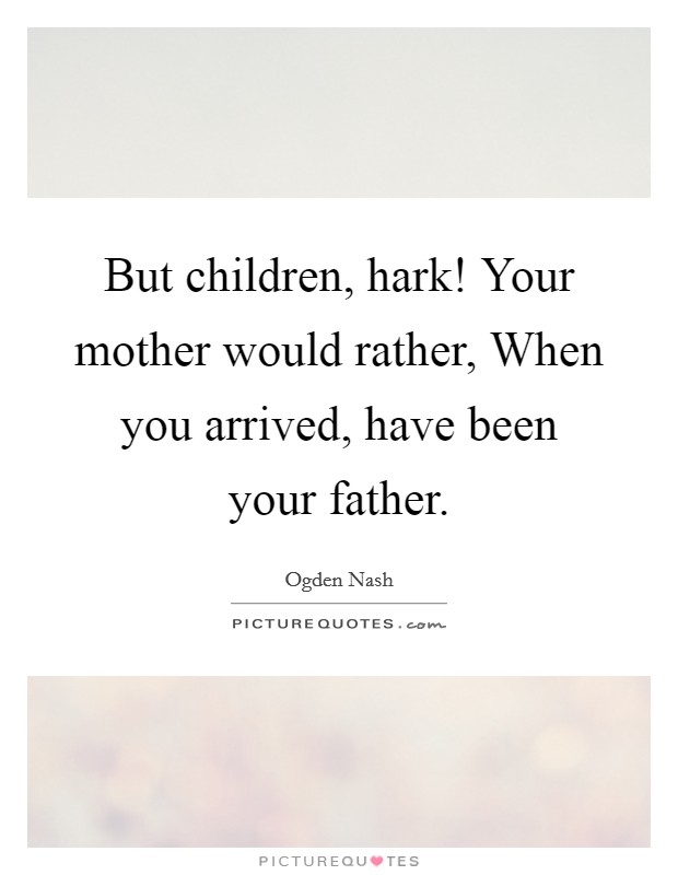 But children, hark! Your mother would rather, When you arrived, have been your father Picture Quote #1