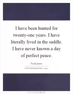 I have been hunted for twenty-one years. I have literally lived in the saddle. I have never known a day of perfect peace Picture Quote #1
