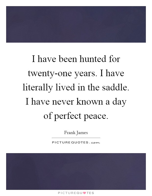 I have been hunted for twenty-one years. I have literally lived in the saddle. I have never known a day of perfect peace Picture Quote #1