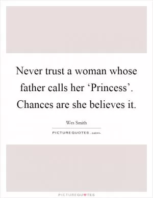Never trust a woman whose father calls her ‘Princess’. Chances are she believes it Picture Quote #1