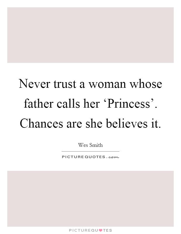 Never trust a woman whose father calls her ‘Princess'. Chances are she believes it Picture Quote #1