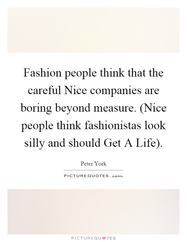Fashion people think that the careful Nice companies are boring beyond measure. (Nice people think fashionistas look silly and should Get A Life) Picture Quote #1