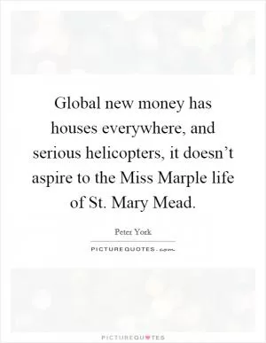 Global new money has houses everywhere, and serious helicopters, it doesn’t aspire to the Miss Marple life of St. Mary Mead Picture Quote #1