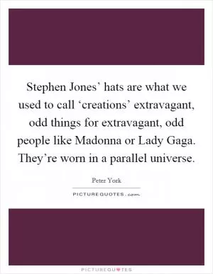 Stephen Jones’ hats are what we used to call ‘creations’ extravagant, odd things for extravagant, odd people like Madonna or Lady Gaga. They’re worn in a parallel universe Picture Quote #1