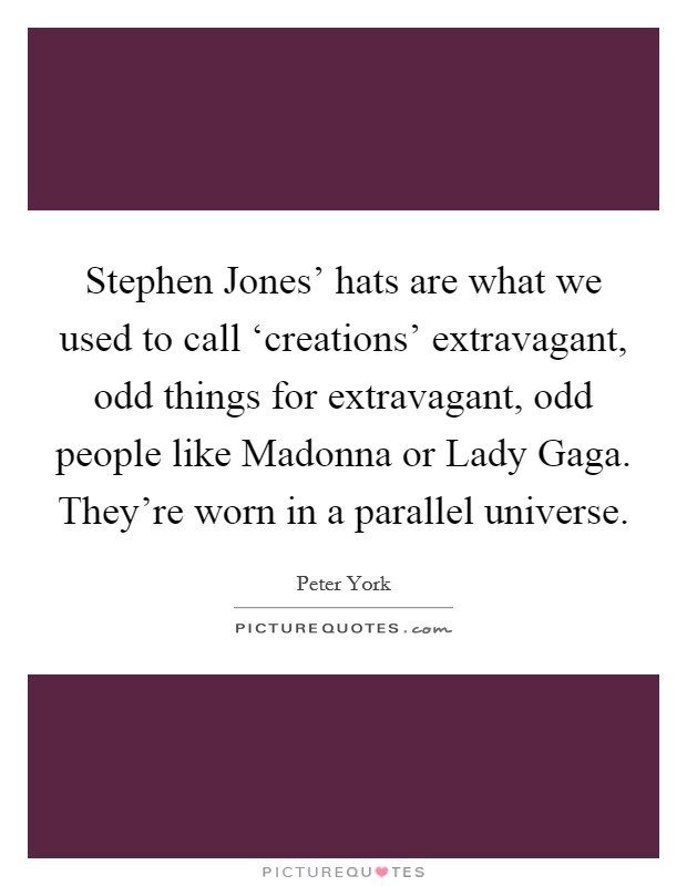 Stephen Jones' hats are what we used to call ‘creations' extravagant, odd things for extravagant, odd people like Madonna or Lady Gaga. They're worn in a parallel universe Picture Quote #1