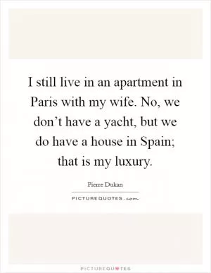 I still live in an apartment in Paris with my wife. No, we don’t have a yacht, but we do have a house in Spain; that is my luxury Picture Quote #1