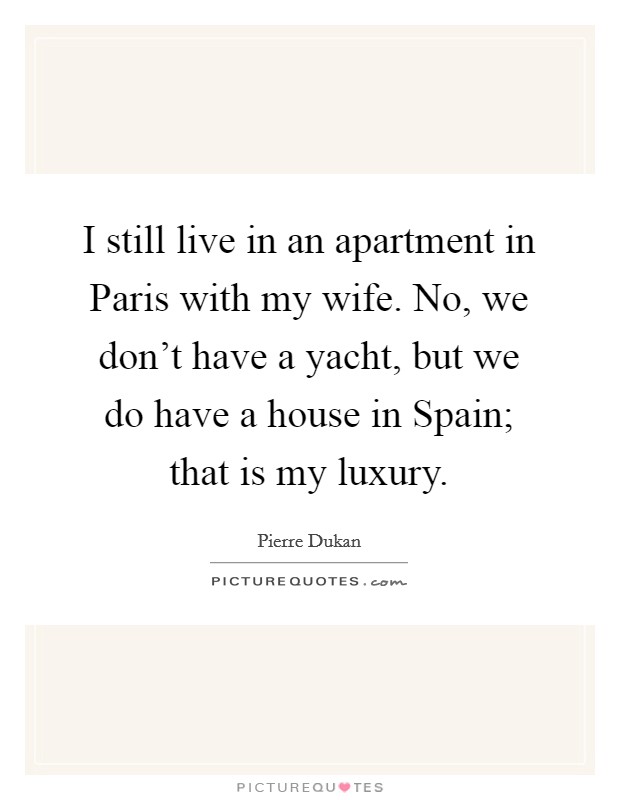I still live in an apartment in Paris with my wife. No, we don't have a yacht, but we do have a house in Spain; that is my luxury Picture Quote #1