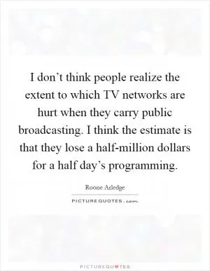 I don’t think people realize the extent to which TV networks are hurt when they carry public broadcasting. I think the estimate is that they lose a half-million dollars for a half day’s programming Picture Quote #1