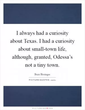 I always had a curiosity about Texas. I had a curiosity about small-town life, although, granted, Odessa’s not a tiny town Picture Quote #1