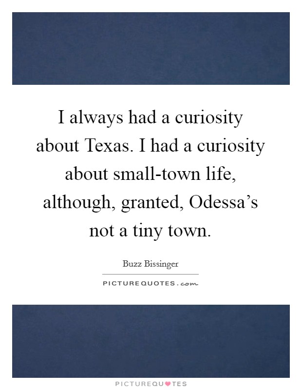 I always had a curiosity about Texas. I had a curiosity about small-town life, although, granted, Odessa's not a tiny town Picture Quote #1