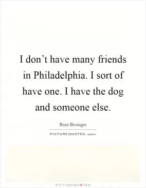 I don’t have many friends in Philadelphia. I sort of have one. I have the dog and someone else Picture Quote #1