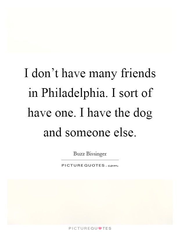 I don't have many friends in Philadelphia. I sort of have one. I have the dog and someone else Picture Quote #1