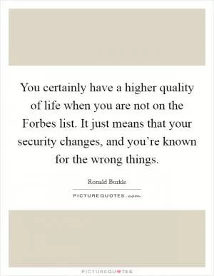 You certainly have a higher quality of life when you are not on the Forbes list. It just means that your security changes, and you’re known for the wrong things Picture Quote #1