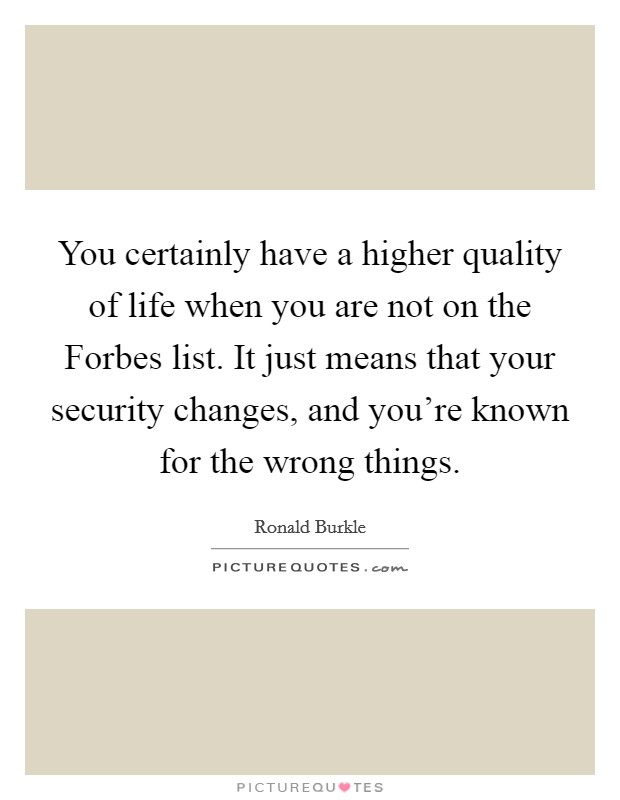 You certainly have a higher quality of life when you are not on the Forbes list. It just means that your security changes, and you're known for the wrong things Picture Quote #1