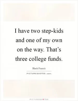 I have two step-kids and one of my own on the way. That’s three college funds Picture Quote #1