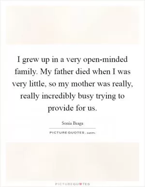 I grew up in a very open-minded family. My father died when I was very little, so my mother was really, really incredibly busy trying to provide for us Picture Quote #1