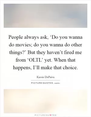 People always ask, ‘Do you wanna do movies; do you wanna do other things?’ But they haven’t fired me from ‘OLTL’ yet. When that happens, I’ll make that choice Picture Quote #1