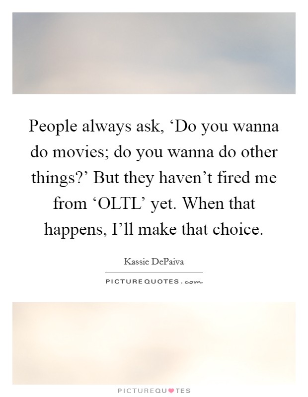 People always ask, ‘Do you wanna do movies; do you wanna do other things?' But they haven't fired me from ‘OLTL' yet. When that happens, I'll make that choice Picture Quote #1