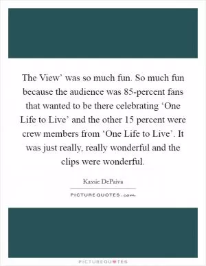 The View’ was so much fun. So much fun because the audience was 85-percent fans that wanted to be there celebrating ‘One Life to Live’ and the other 15 percent were crew members from ‘One Life to Live’. It was just really, really wonderful and the clips were wonderful Picture Quote #1