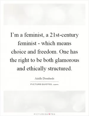 I’m a feminist, a 21st-century feminist - which means choice and freedom. One has the right to be both glamorous and ethically structured Picture Quote #1