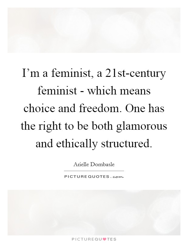I'm a feminist, a 21st-century feminist - which means choice and freedom. One has the right to be both glamorous and ethically structured Picture Quote #1