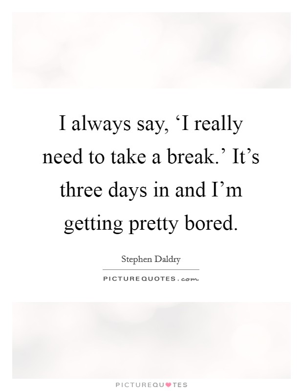 I always say, ‘I really need to take a break.' It's three days in and I'm getting pretty bored Picture Quote #1