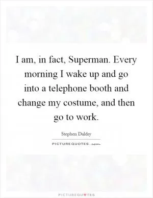 I am, in fact, Superman. Every morning I wake up and go into a telephone booth and change my costume, and then go to work Picture Quote #1