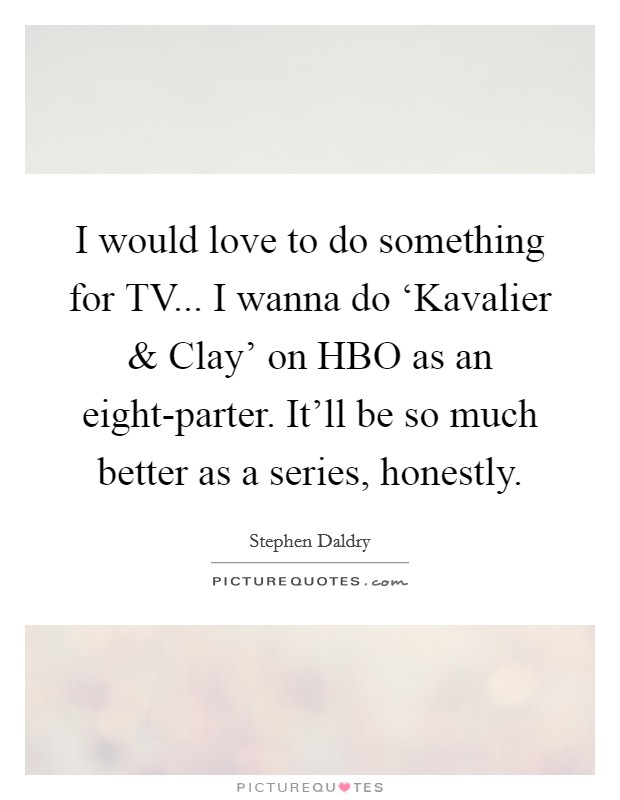 I would love to do something for TV... I wanna do ‘Kavalier and Clay' on HBO as an eight-parter. It'll be so much better as a series, honestly Picture Quote #1