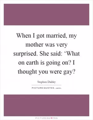 When I got married, my mother was very surprised. She said: ‘What on earth is going on? I thought you were gay? Picture Quote #1