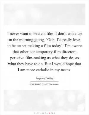 I never want to make a film. I don’t wake up in the morning going, ‘Ooh, I’d really love to be on set making a film today’. I’m aware that other contemporary film directors perceive film-making as what they do, as what they have to do. But I would hope that I am more catholic in my tastes Picture Quote #1