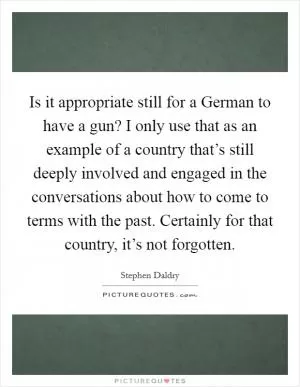 Is it appropriate still for a German to have a gun? I only use that as an example of a country that’s still deeply involved and engaged in the conversations about how to come to terms with the past. Certainly for that country, it’s not forgotten Picture Quote #1